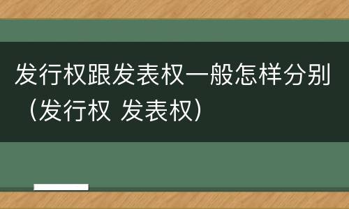 发行权跟发表权一般怎样分别（发行权 发表权）