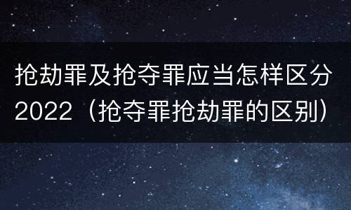 抢劫罪及抢夺罪应当怎样区分2022（抢夺罪抢劫罪的区别）