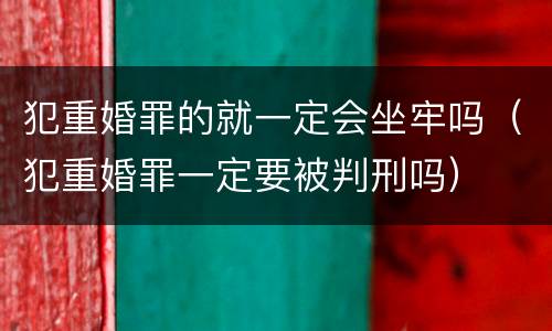 犯重婚罪的就一定会坐牢吗（犯重婚罪一定要被判刑吗）