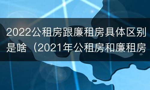 2022公租房跟廉租房具体区别是啥（2021年公租房和廉租房有什么区别）