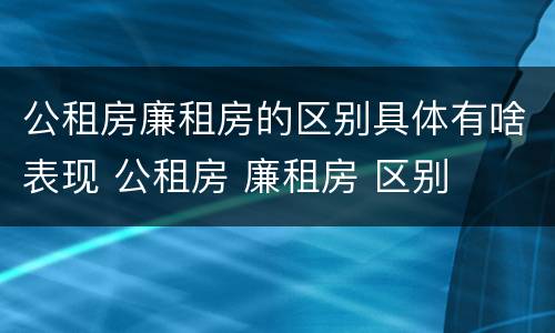 公租房廉租房的区别具体有啥表现 公租房 廉租房 区别