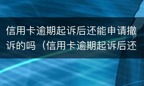 信用卡逾期起诉后还能申请撤诉的吗（信用卡逾期起诉后还能申请撤诉的吗知乎）