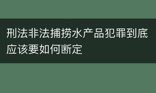 刑法非法捕捞水产品犯罪到底应该要如何断定