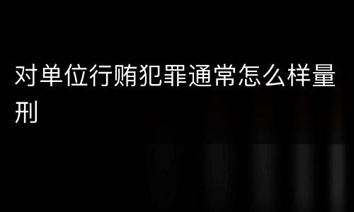 对单位行贿犯罪通常怎么样量刑