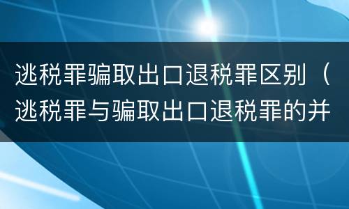 逃税罪骗取出口退税罪区别（逃税罪与骗取出口退税罪的并罚的原因）