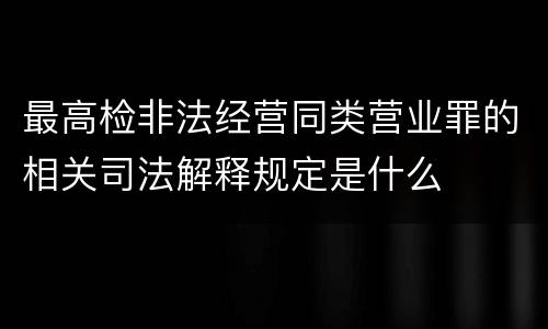 最高检非法经营同类营业罪的相关司法解释规定是什么