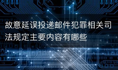 故意延误投递邮件犯罪相关司法规定主要内容有哪些