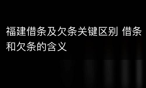 福建借条及欠条关键区别 借条和欠条的含义