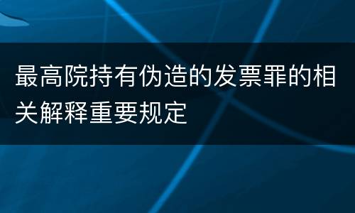 最高院持有伪造的发票罪的相关解释重要规定