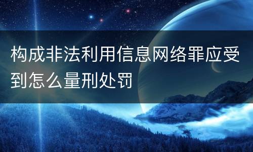 构成非法利用信息网络罪应受到怎么量刑处罚