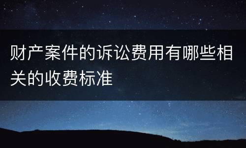 财产案件的诉讼费用有哪些相关的收费标准