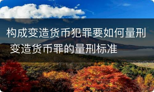 构成变造货币犯罪要如何量刑 变造货币罪的量刑标准