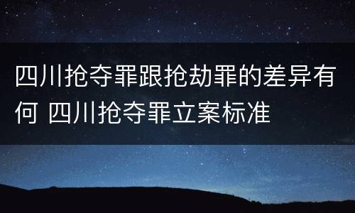 四川抢夺罪跟抢劫罪的差异有何 四川抢夺罪立案标准