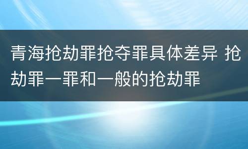 青海抢劫罪抢夺罪具体差异 抢劫罪一罪和一般的抢劫罪