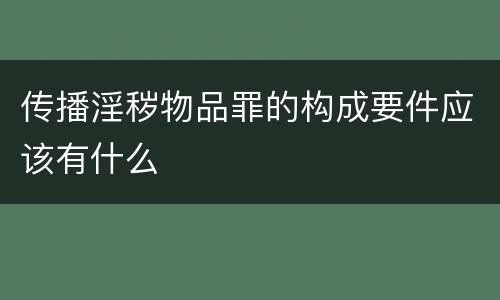 传播淫秽物品罪的构成要件应该有什么