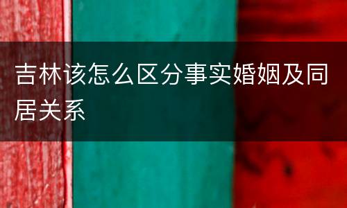 吉林该怎么区分事实婚姻及同居关系