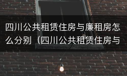 四川公共租赁住房与廉租房怎么分别（四川公共租赁住房与廉租房怎么分别的）