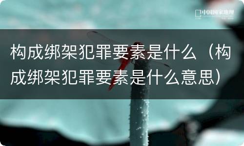 构成绑架犯罪要素是什么（构成绑架犯罪要素是什么意思）