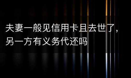 夫妻一般见信用卡且去世了，另一方有义务代还吗