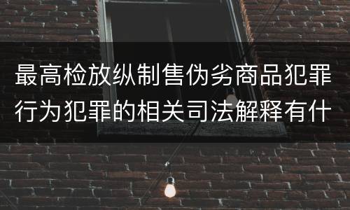 最高检放纵制售伪劣商品犯罪行为犯罪的相关司法解释有什么主要内容