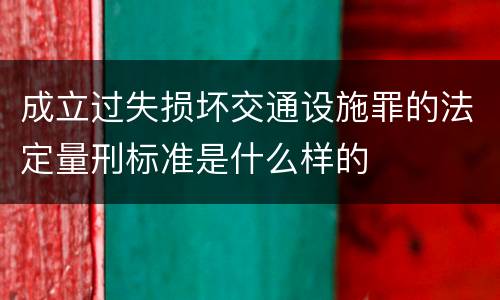 成立过失损坏交通设施罪的法定量刑标准是什么样的