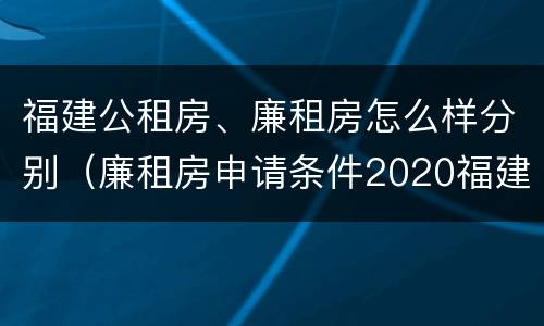 福建公租房、廉租房怎么样分别（廉租房申请条件2020福建）