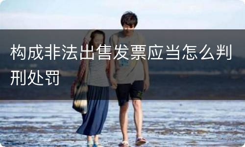 构成非法出售发票应当怎么判刑处罚