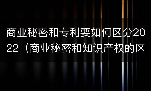 商业秘密和专利要如何区分2022（商业秘密和知识产权的区别）