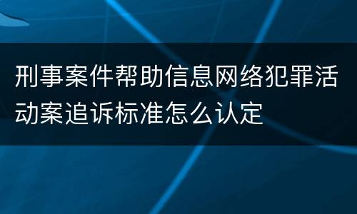 刑事案件帮助信息网络犯罪活动案追诉标准怎么认定