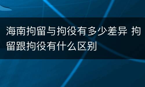 海南拘留与拘役有多少差异 拘留跟拘役有什么区别