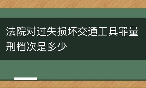 法院对过失损坏交通工具罪量刑档次是多少