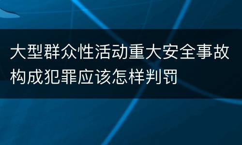 大型群众性活动重大安全事故构成犯罪应该怎样判罚