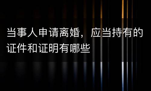 当事人申请离婚，应当持有的证件和证明有哪些