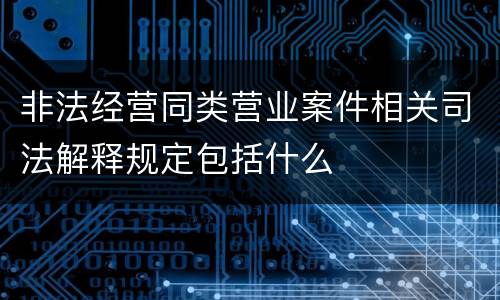 非法经营同类营业案件相关司法解释规定包括什么