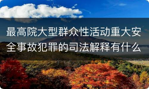 最高院大型群众性活动重大安全事故犯罪的司法解释有什么内容