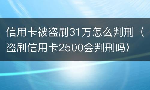 信用卡被盗刷31万怎么判刑（盗刷信用卡2500会判刑吗）