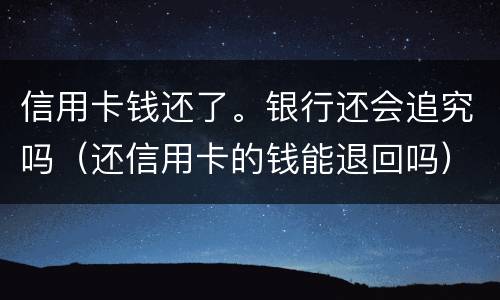 信用卡钱还了。银行还会追究吗（还信用卡的钱能退回吗）