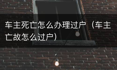 车主死亡怎么办理过户（车主亡故怎么过户）