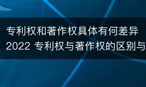 专利权和著作权具体有何差异2022 专利权与著作权的区别与联系