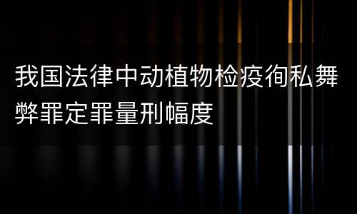 我国法律中动植物检疫徇私舞弊罪定罪量刑幅度