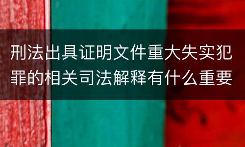 刑法出具证明文件重大失实犯罪的相关司法解释有什么重要规定