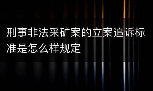 刑事非法采矿案的立案追诉标准是怎么样规定