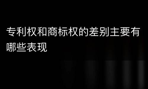 专利权和商标权的差别主要有哪些表现