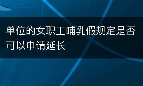 单位的女职工哺乳假规定是否可以申请延长