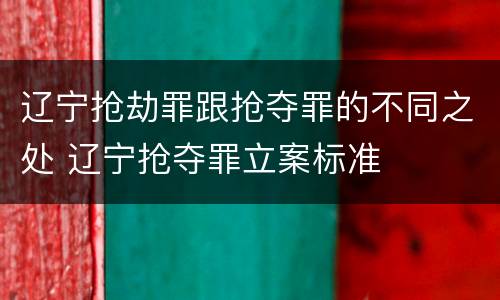 辽宁抢劫罪跟抢夺罪的不同之处 辽宁抢夺罪立案标准