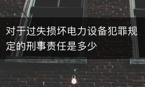 对于过失损坏电力设备犯罪规定的刑事责任是多少