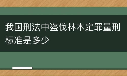 我国刑法中盗伐林木定罪量刑标准是多少