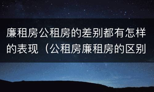 廉租房公租房的差别都有怎样的表现（公租房廉租房的区别）