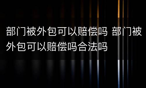 部门被外包可以赔偿吗 部门被外包可以赔偿吗合法吗