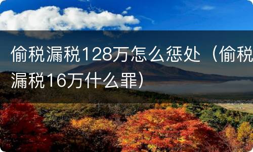 偷税漏税128万怎么惩处（偷税漏税16万什么罪）